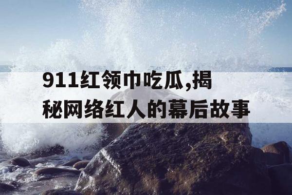 911红领巾吃瓜,揭秘网络红人的幕后故事