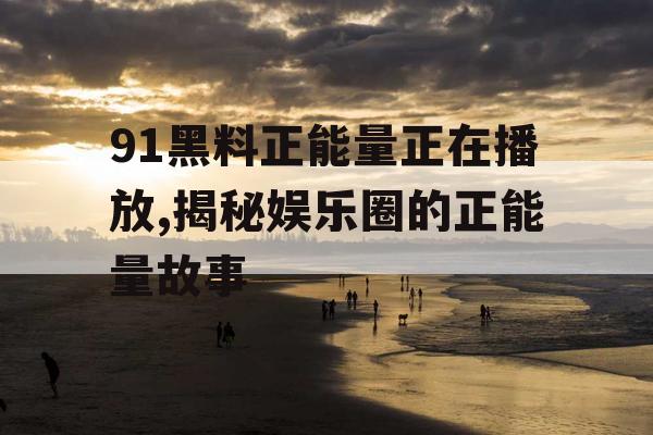 91黑料正能量正在播放,揭秘娱乐圈的正能量故事
