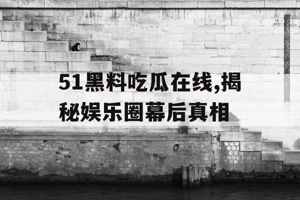 51黑料吃瓜在线,揭秘娱乐圈幕后真相