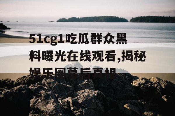 51cg1吃瓜群众黑料曝光在线观看,揭秘娱乐圈幕后真相
