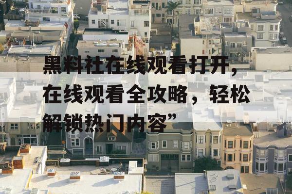 黑料社在线观看打开,在线观看全攻略，轻松解锁热门内容”