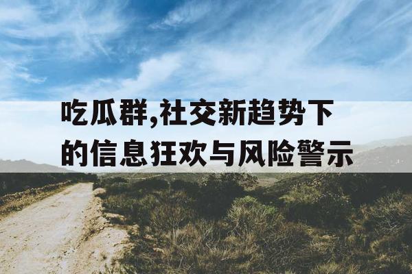 吃瓜群,社交新趋势下的信息狂欢与风险警示