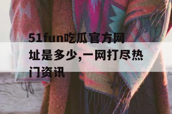 51fun吃瓜官方网址是多少,一网打尽热门资讯