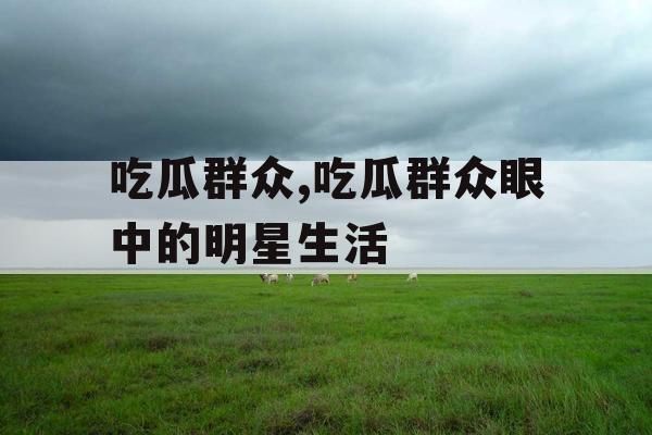 吃瓜群众,吃瓜群众眼中的明星生活