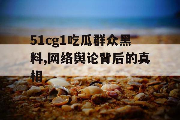 51cg1吃瓜群众黑料,网络舆论背后的真相