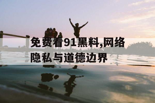 免费看91黑料,网络隐私与道德边界