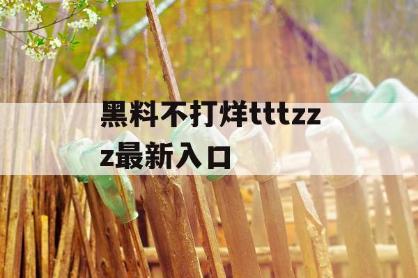 黑料不打烊tttzzz最新入口