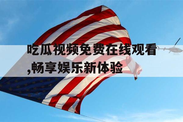 吃瓜视频免费在线观看,畅享娱乐新体验