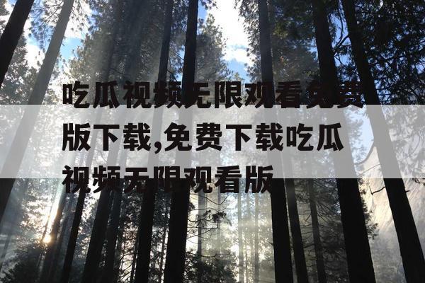 吃瓜视频无限观看免费版下载,免费下载吃瓜视频无限观看版