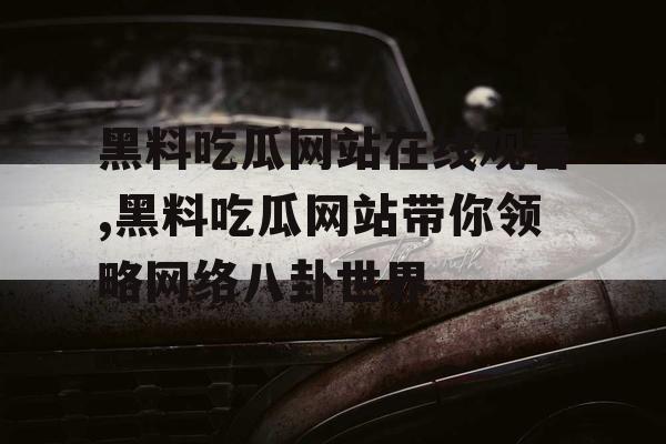 黑料吃瓜网站在线观看,黑料吃瓜网站带你领略网络八卦世界