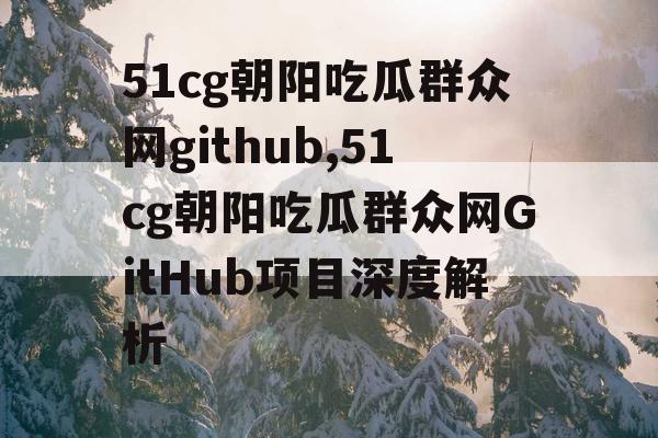 51cg朝阳吃瓜群众网github,51cg朝阳吃瓜群众网GitHub项目深度解析
