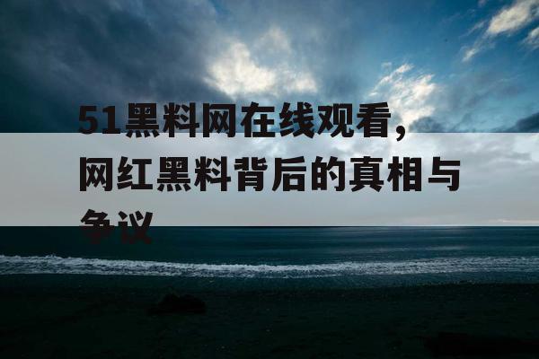 51黑料网在线观看,网红黑料背后的真相与争议