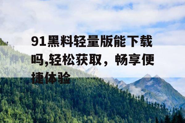 91黑料轻量版能下载吗,轻松获取，畅享便捷体验
