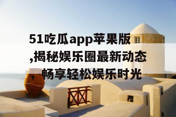 51吃瓜app苹果版,揭秘娱乐圈最新动态，畅享轻松娱乐时光