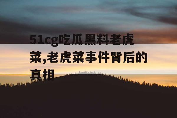 51cg吃瓜黑料老虎菜,老虎菜事件背后的真相