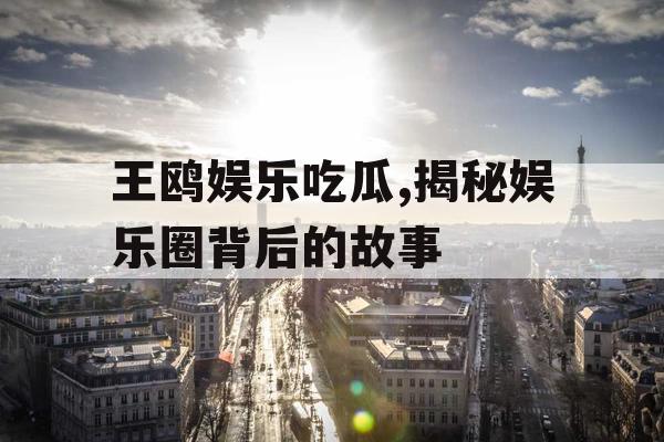 王鸥娱乐吃瓜,揭秘娱乐圈背后的故事