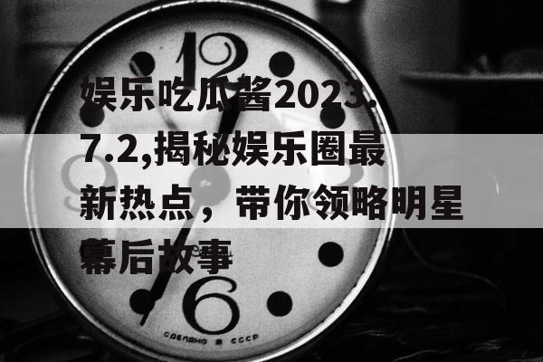 娱乐吃瓜酱2023.7.2,揭秘娱乐圈最新热点，带你领略明星幕后故事