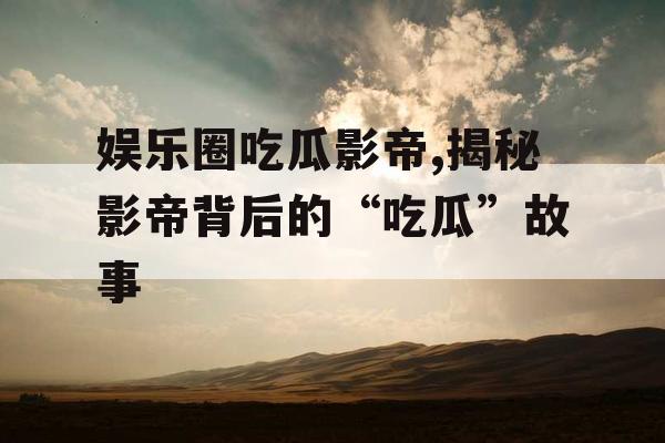 娱乐圈吃瓜影帝,揭秘影帝背后的“吃瓜”故事