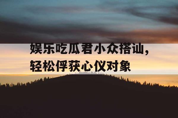 娱乐吃瓜君小众搭讪,轻松俘获心仪对象