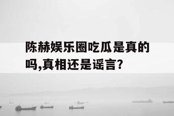 陈赫娱乐圈吃瓜是真的吗,真相还是谣言？