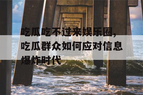 吃瓜吃不过来娱乐圈,吃瓜群众如何应对信息爆炸时代
