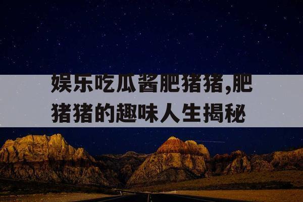 娱乐吃瓜酱肥猪猪,肥猪猪的趣味人生揭秘
