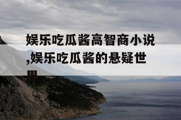 娱乐吃瓜酱高智商小说,娱乐吃瓜酱的悬疑世界