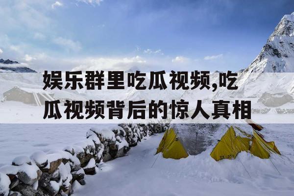 娱乐群里吃瓜视频,吃瓜视频背后的惊人真相