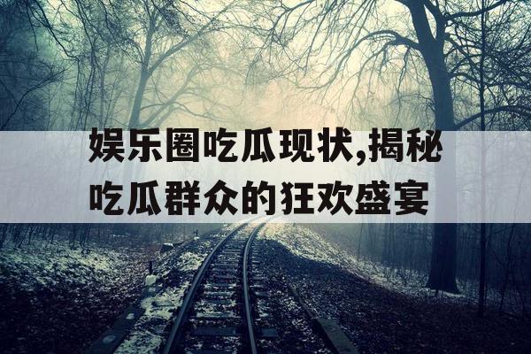 娱乐圈吃瓜现状,揭秘吃瓜群众的狂欢盛宴