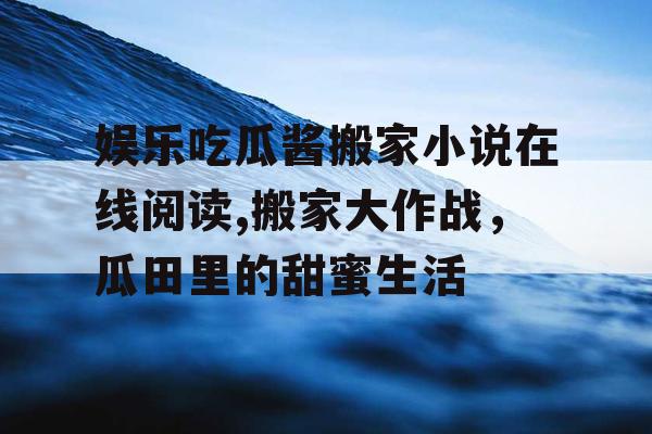 娱乐吃瓜酱搬家小说在线阅读,搬家大作战，瓜田里的甜蜜生活