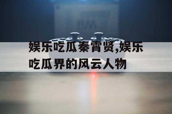 娱乐吃瓜秦霄贤,娱乐吃瓜界的风云人物