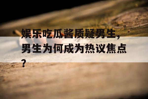 娱乐吃瓜酱质疑男生,男生为何成为热议焦点？