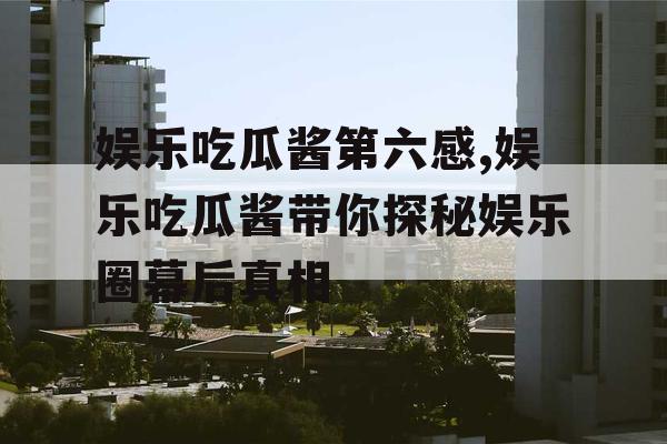 娱乐吃瓜酱第六感,娱乐吃瓜酱带你探秘娱乐圈幕后真相