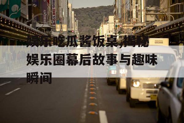 娱乐吃瓜酱饭桌,揭秘娱乐圈幕后故事与趣味瞬间