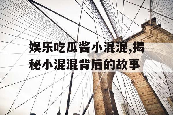 娱乐吃瓜酱小混混,揭秘小混混背后的故事