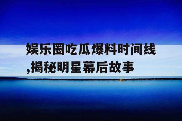 娱乐圈吃瓜爆料时间线,揭秘明星幕后故事