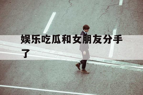 娱乐吃瓜和女朋友分手了