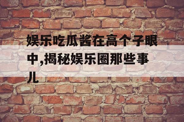 娱乐吃瓜酱在高个子眼中,揭秘娱乐圈那些事儿
