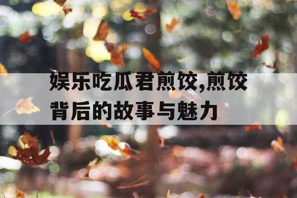 娱乐吃瓜君煎饺,煎饺背后的故事与魅力