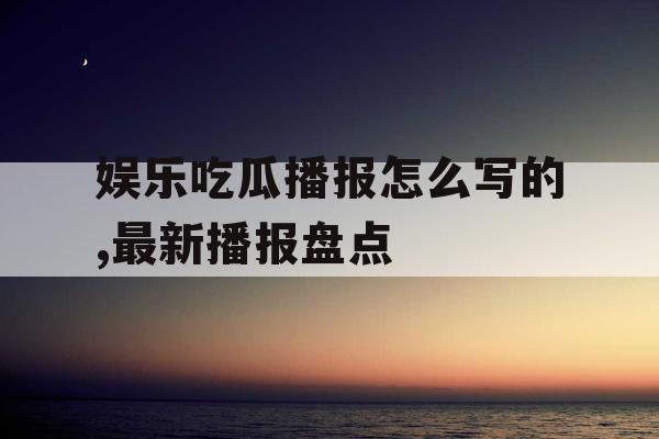 娱乐吃瓜播报怎么写的,最新播报盘点