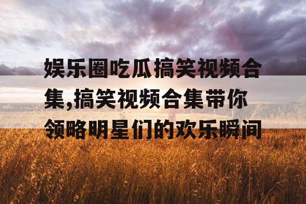 娱乐圈吃瓜搞笑视频合集,搞笑视频合集带你领略明星们的欢乐瞬间