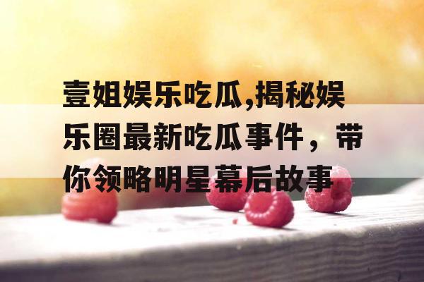 壹姐娱乐吃瓜,揭秘娱乐圈最新吃瓜事件，带你领略明星幕后故事