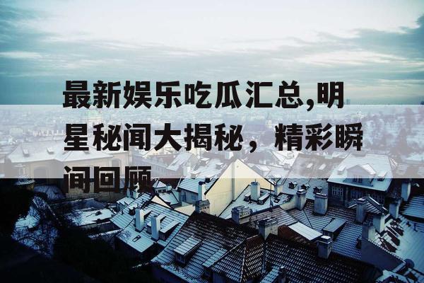 最新娱乐吃瓜汇总,明星秘闻大揭秘，精彩瞬间回顾