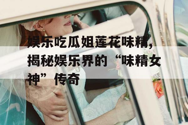 娱乐吃瓜姐莲花味精,揭秘娱乐界的“味精女神”传奇