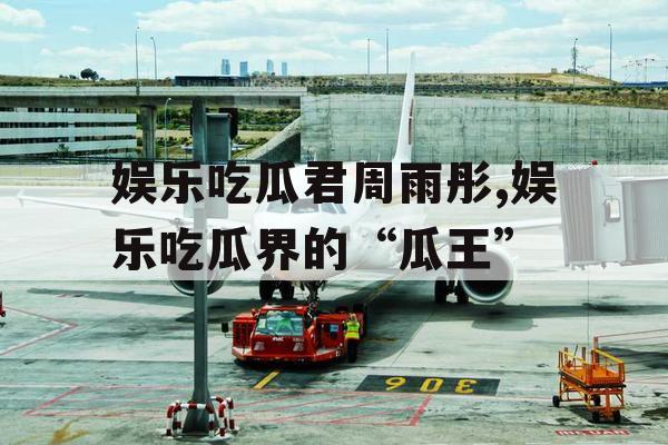 娱乐吃瓜君周雨彤,娱乐吃瓜界的“瓜王”