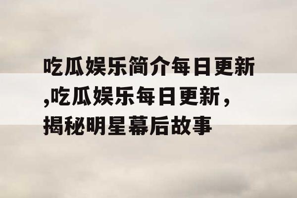 吃瓜娱乐简介每日更新,吃瓜娱乐每日更新，揭秘明星幕后故事