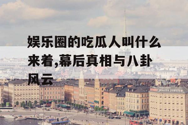 娱乐圈的吃瓜人叫什么来着,幕后真相与八卦风云