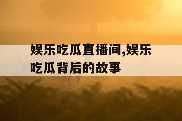 娱乐吃瓜直播间,娱乐吃瓜背后的故事