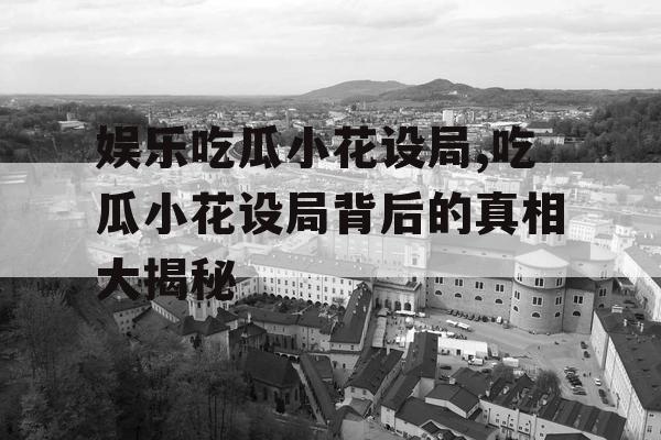 娱乐吃瓜小花设局,吃瓜小花设局背后的真相大揭秘