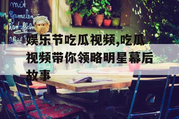 娱乐节吃瓜视频,吃瓜视频带你领略明星幕后故事